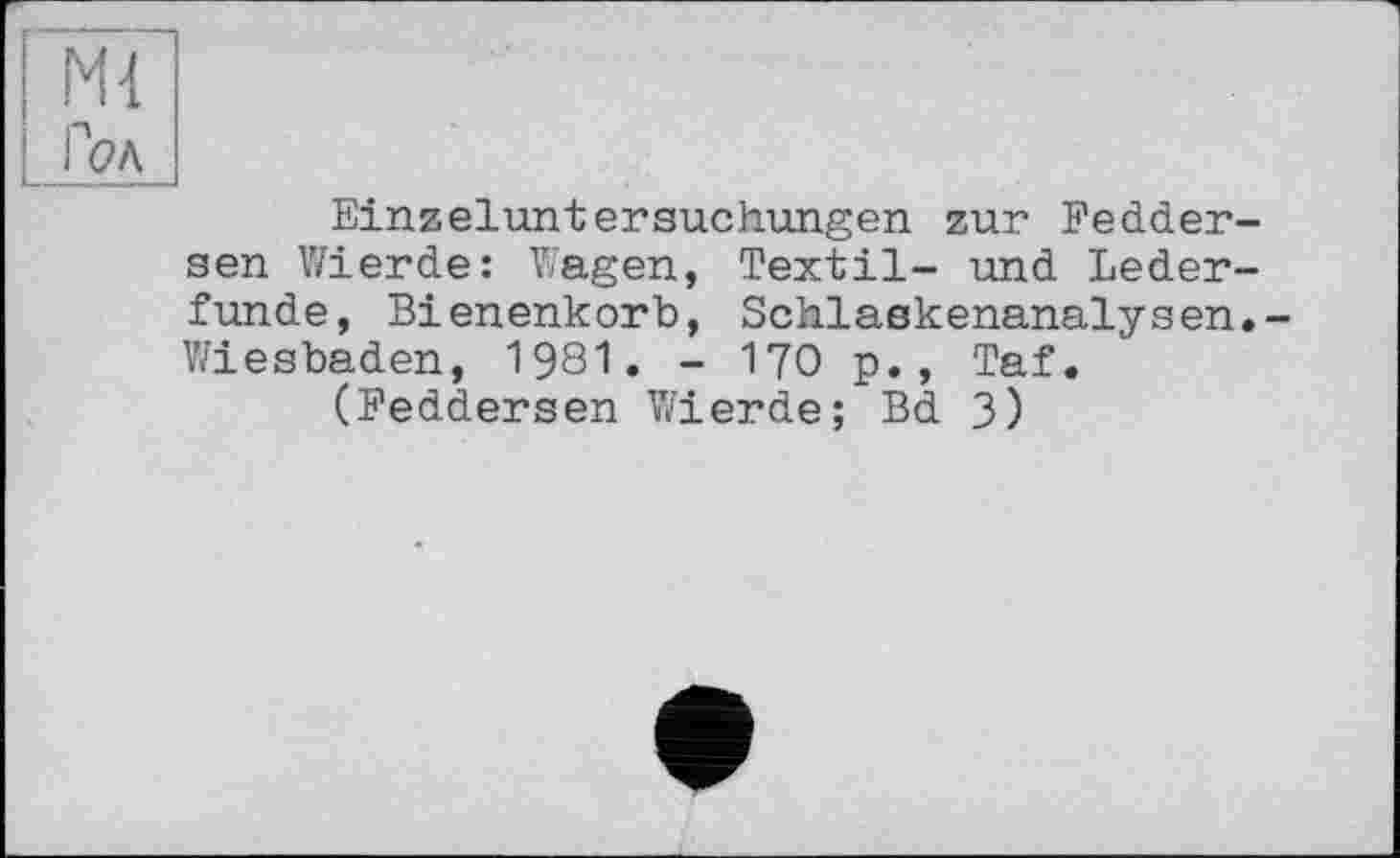 ﻿Ml
Гел
Einzeluntersuchungen zur Feddersen Wierde: Wagen, Textil- und Lederfunde, Bienenkorb, Schlaskenanalysen. Wiesbaden, 1981. - 170 p., Taf.
(Feddersen Wierde; Bd 3)